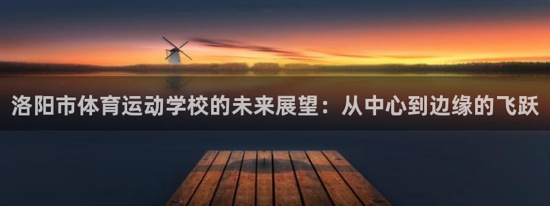 米兰体育下载：洛阳市体育运动学校的未来展望：从中心到边缘的飞跃